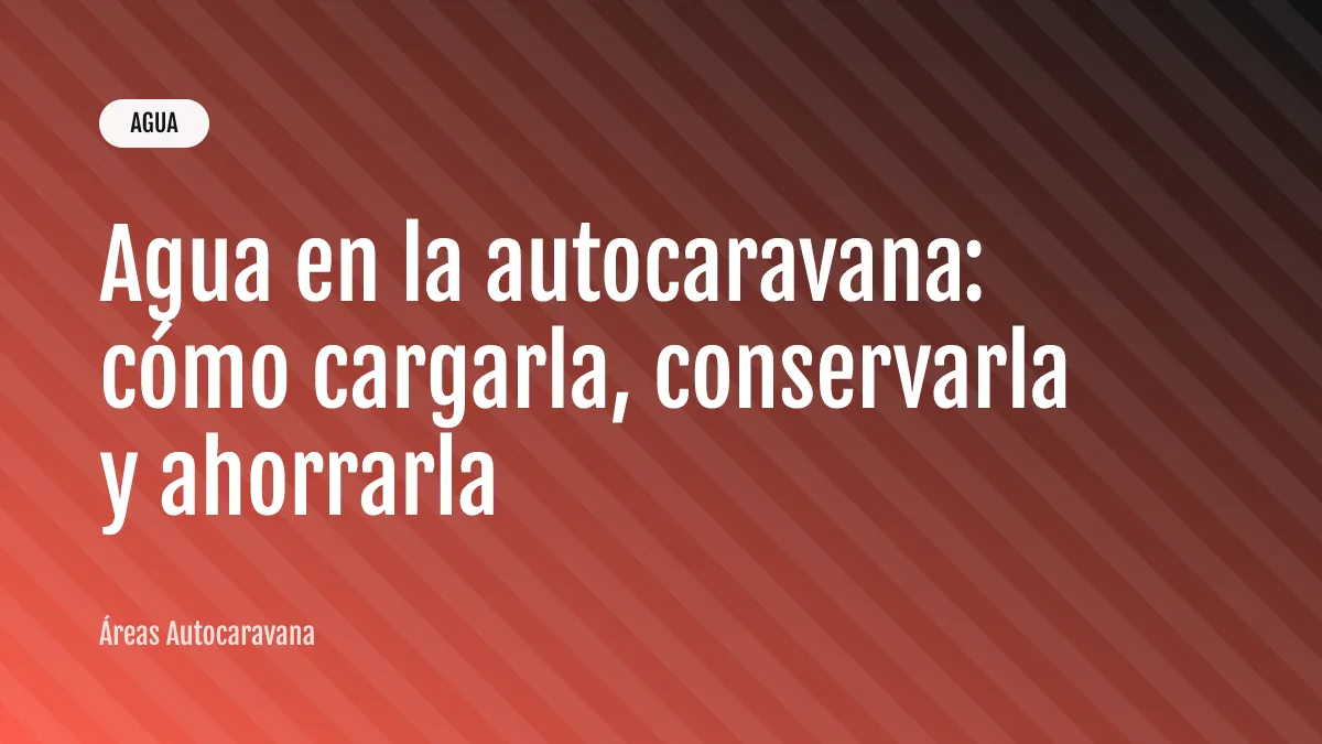 Agua en la autocaravana: cómo cargarla, conservarla y ahorrarla